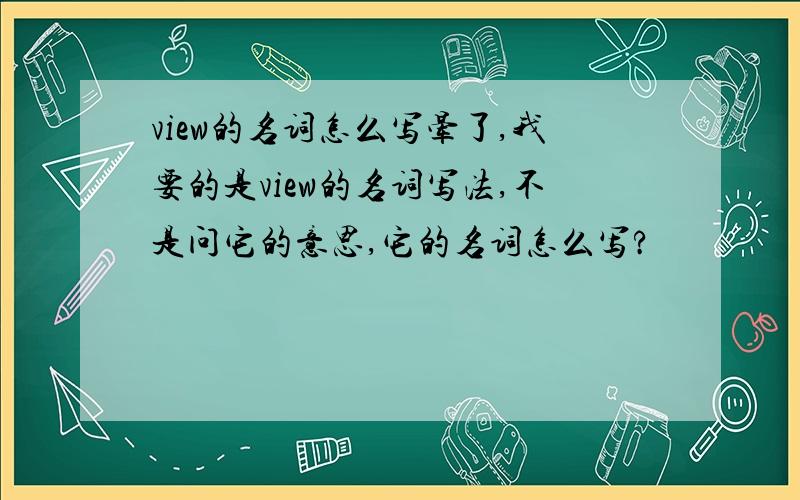 view的名词怎么写晕了,我要的是view的名词写法,不是问它的意思,它的名词怎么写?