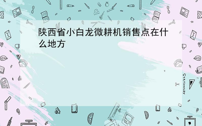 陕西省小白龙微耕机销售点在什么地方