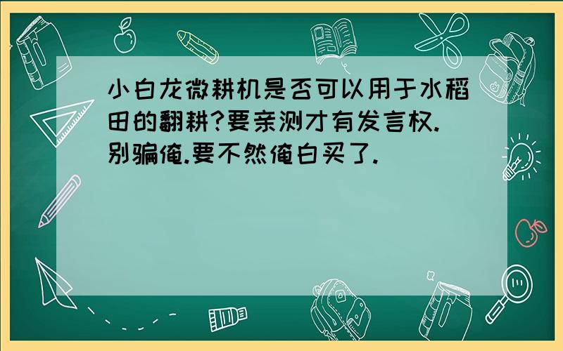 小白龙微耕机是否可以用于水稻田的翻耕?要亲测才有发言权.别骗俺.要不然俺白买了.