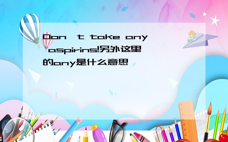 Don't take any aspirins!另外这里的any是什么意思,