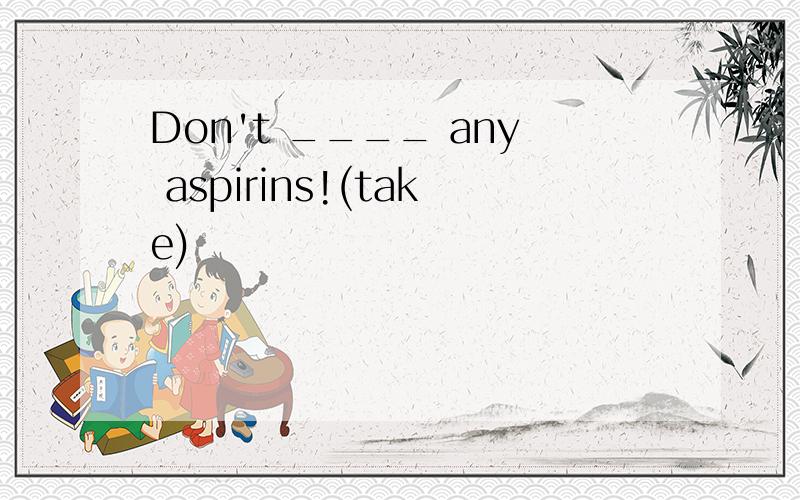 Don't ____ any aspirins!(take)