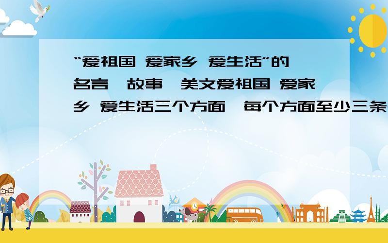 “爱祖国 爱家乡 爱生活”的名言、故事、美文爱祖国 爱家乡 爱生活三个方面,每个方面至少三条名言,三个典故（小故事）（要短小）,一篇美文.有什么不明白的,问我Q：1040594023