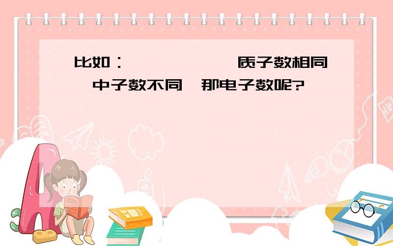 比如：氕,氘,氚,质子数相同,中子数不同,那电子数呢?