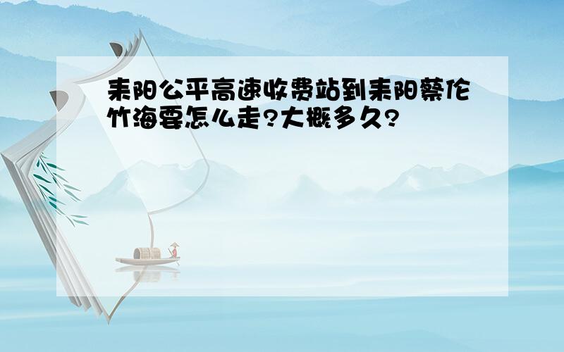 耒阳公平高速收费站到耒阳蔡伦竹海要怎么走?大概多久?