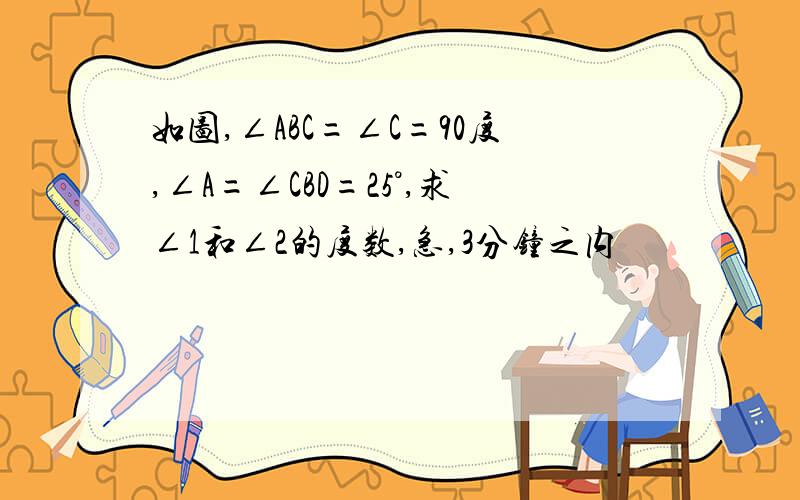 如图,∠ABC=∠C=90度,∠A=∠CBD=25°,求∠1和∠2的度数,急,3分钟之内