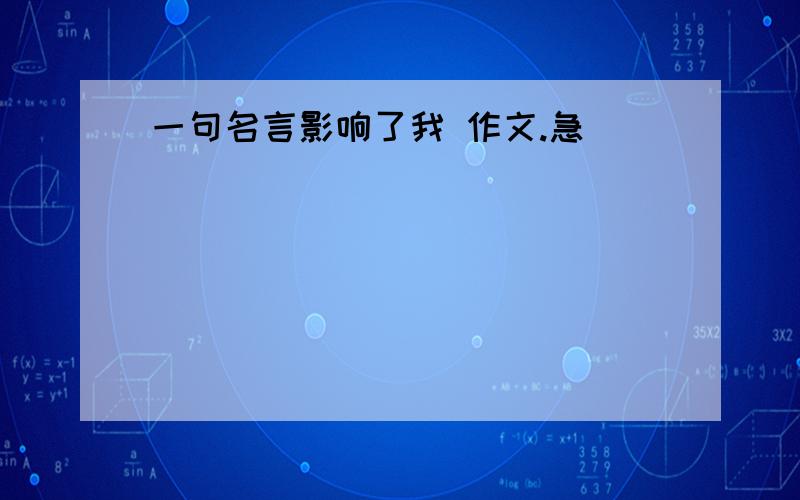 一句名言影响了我 作文.急