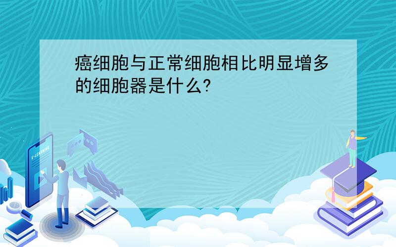 癌细胞与正常细胞相比明显增多的细胞器是什么?