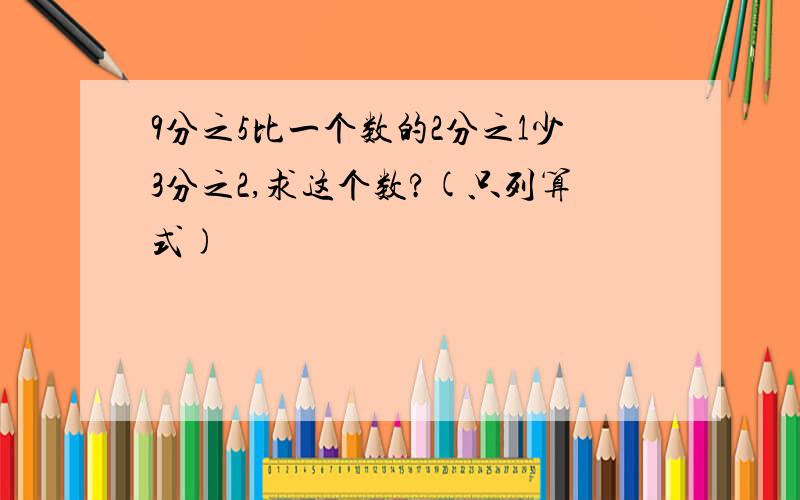 9分之5比一个数的2分之1少3分之2,求这个数?(只列算式)