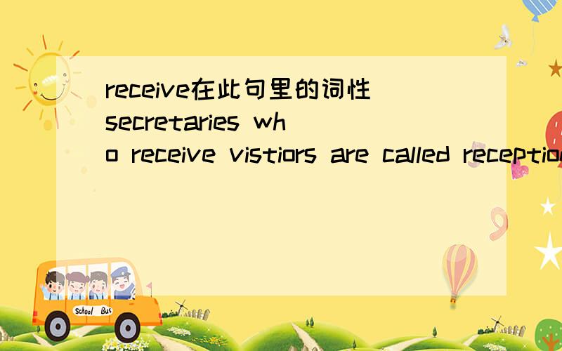 receive在此句里的词性secretaries who receive vistiors are called receptions谁能帮我分析这个句子,receive在这里是动词吗这是个什么句子,主语谓语都是那些