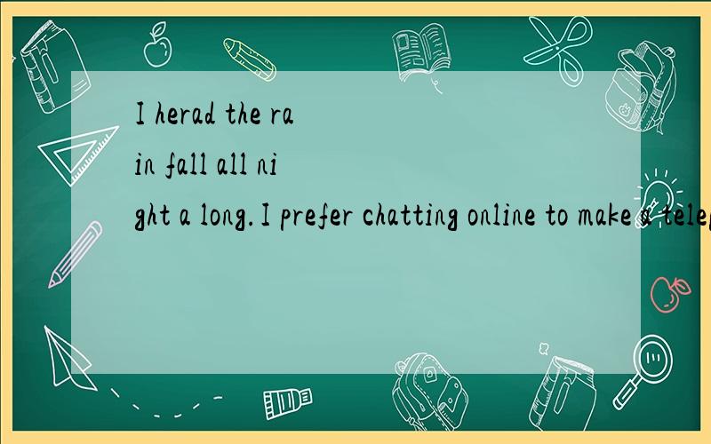 I herad the rain fall all night a long.I prefer chatting online to make a telephone 两句话哪里错了