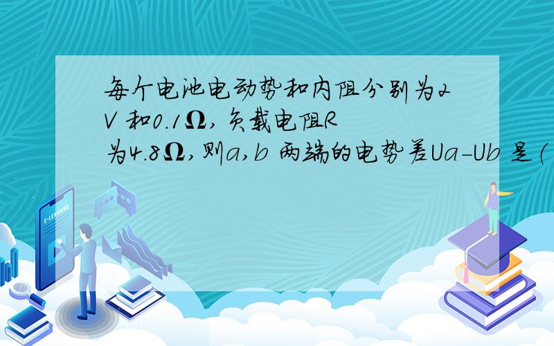 每个电池电动势和内阻分别为2V 和0.1Ω,负载电阻R 为4.8Ω,则a,b 两端的电势差Ua-Ub 是（