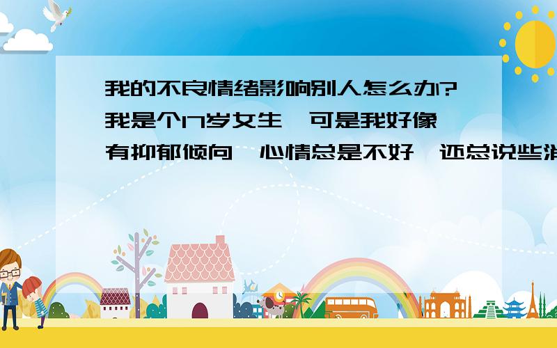 我的不良情绪影响别人怎么办?我是个17岁女生,可是我好像有抑郁倾向,心情总是不好,还总说些消极的话,做事总是很犹豫,可是我这样久了我感觉我妈妈也会受影响,我不知道这种担心是不是多