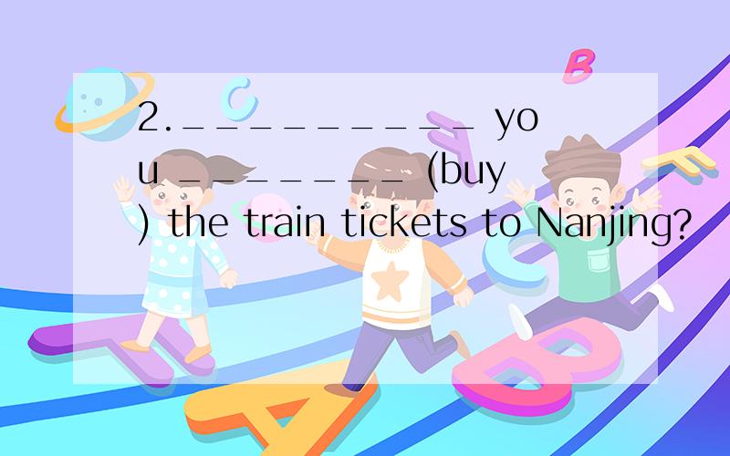 2._________ you _______ (buy) the train tickets to Nanjing?