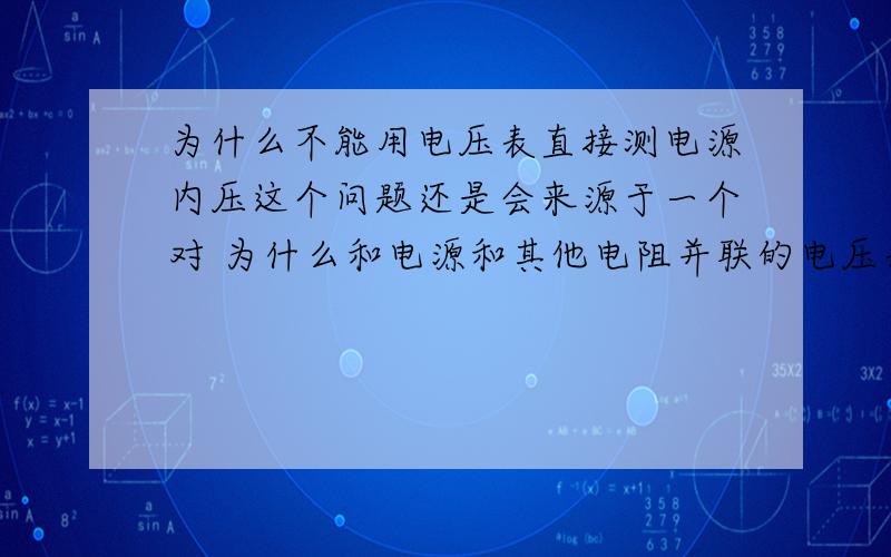 为什么不能用电压表直接测电源内压这个问题还是会来源于一个对 为什么和电源和其他电阻并联的电压表测的不是内压而是外压  有个回答是内压不能直接用电压表测 为什么?