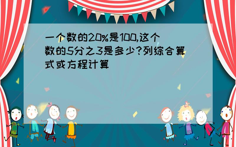 一个数的20%是100,这个数的5分之3是多少?列综合算式或方程计算