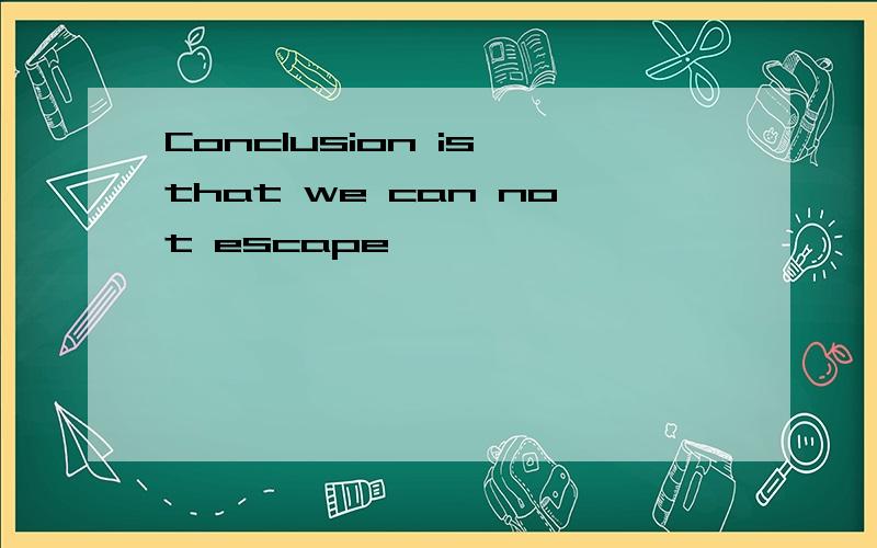 Conclusion is that we can not escape