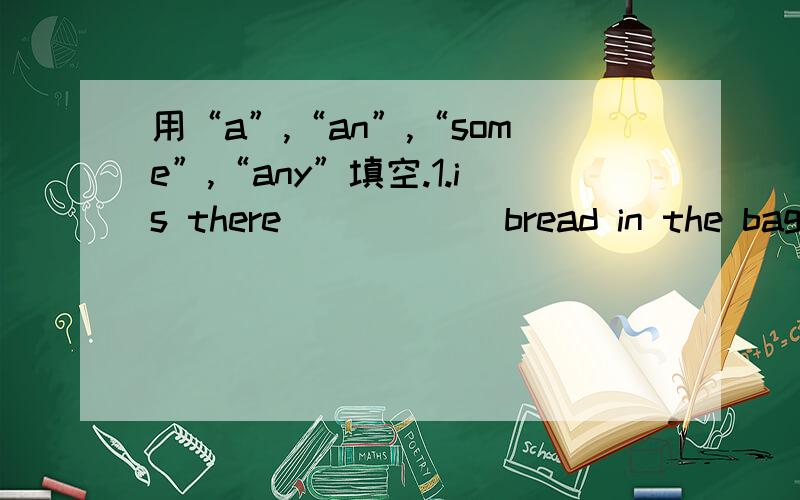 用“a”,“an”,“some”,“any”填空.1.is there _____ bread in the bag?yes,there is _____ bread.2.do you have _____ money?yes,i have _____ .3.can you see _____ piece of paper on the desk?4.i have _____ apple.it's very big.5.mary is _____ ne