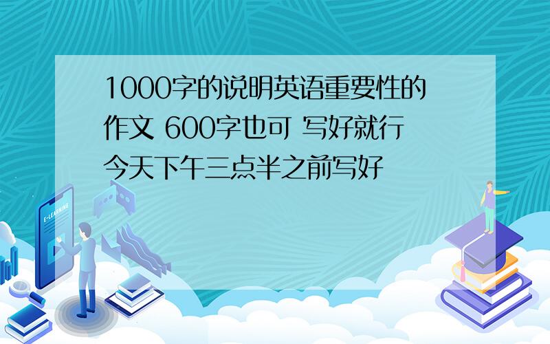 1000字的说明英语重要性的作文 600字也可 写好就行今天下午三点半之前写好