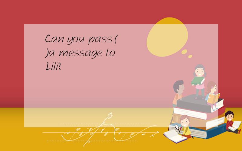 Can you pass（ ）a message to Lili?