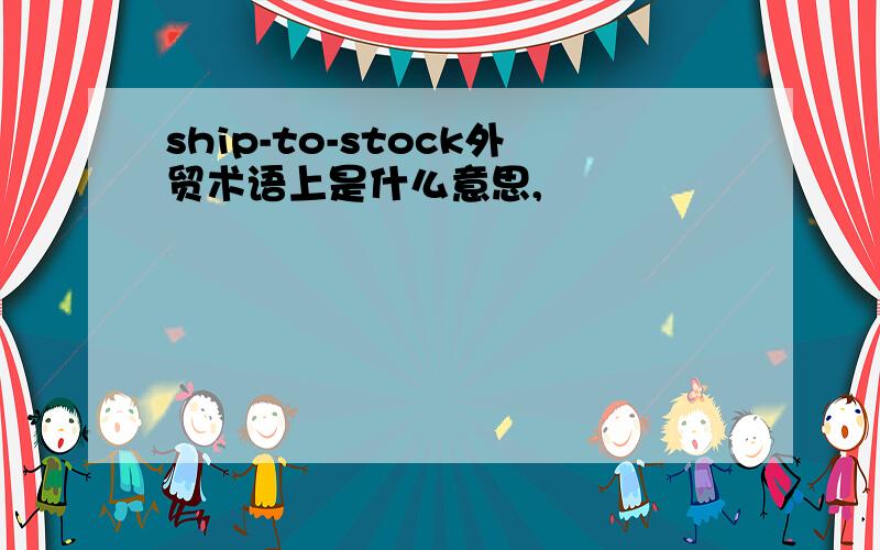 ship-to-stock外贸术语上是什么意思,