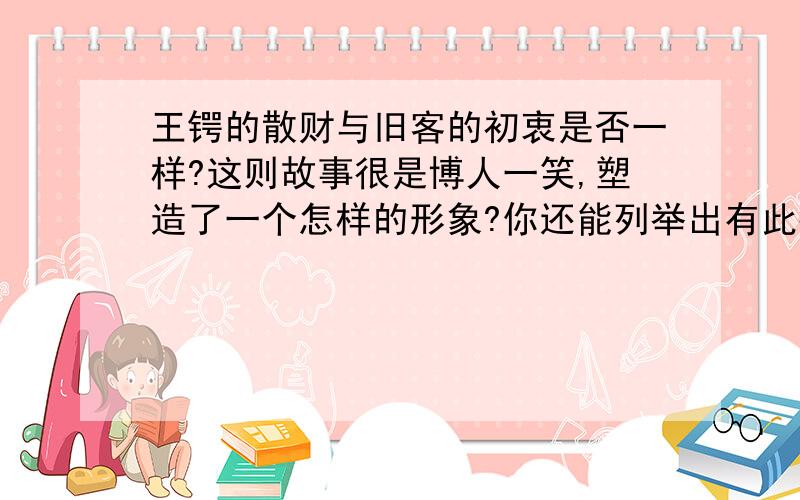 王锷的散财与旧客的初衷是否一样?这则故事很是博人一笑,塑造了一个怎样的形象?你还能列举出有此癖好的人吗?快点哦、、、今天之内、、、帮帮忙啦、、、