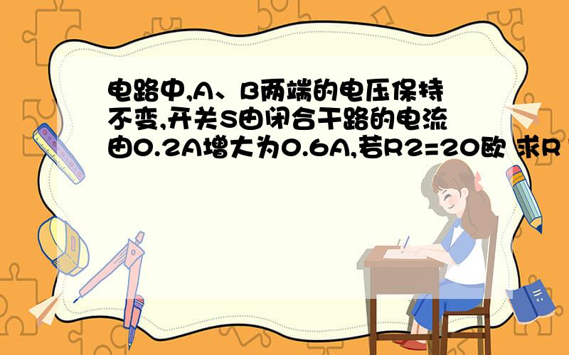 电路中,A、B两端的电压保持不变,开关S由闭合干路的电流由0.2A增大为0.6A,若R2=20欧 求R1的电阻值