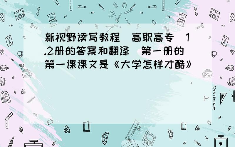 新视野读写教程（高职高专）1.2册的答案和翻译（第一册的第一课课文是《大学怎样才酷》）