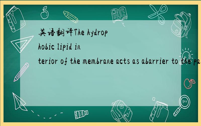 英语翻译The hydrophobic lipid interior of the membrane acts as abarrier to the passage ofmany ions and largemolecules.Moreover,membrane integrity and the functionality ofintegral membrane proteins (for example the photosyntheticmachinery proteins