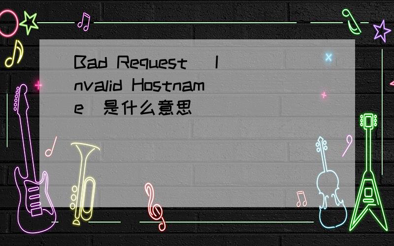 Bad Request (Invalid Hostname)是什么意思