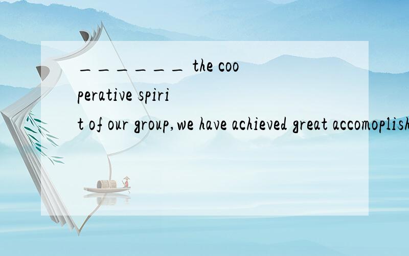 ______ the cooperative spirit of our group,we have achieved great accomoplishments during the last twos years.A Owing to B On account of C Because of D Due to选什么,为什么.