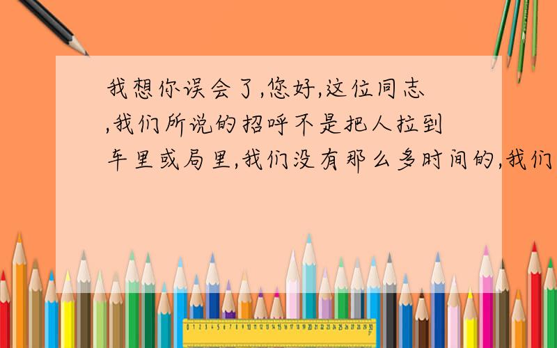 我想你误会了,您好,这位同志,我们所说的招呼不是把人拉到车里或局里,我们没有那么多时间的,我们一般会说,同志,这里不允许拍照!没有你想的那么可怕!难道不是吗?