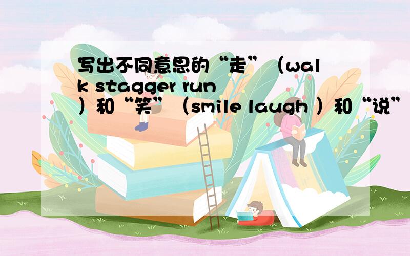 写出不同意思的“走”（walk stagger run ）和“笑”（smile laugh ）和“说”（speak say talk）每个最少30个!六级范围的