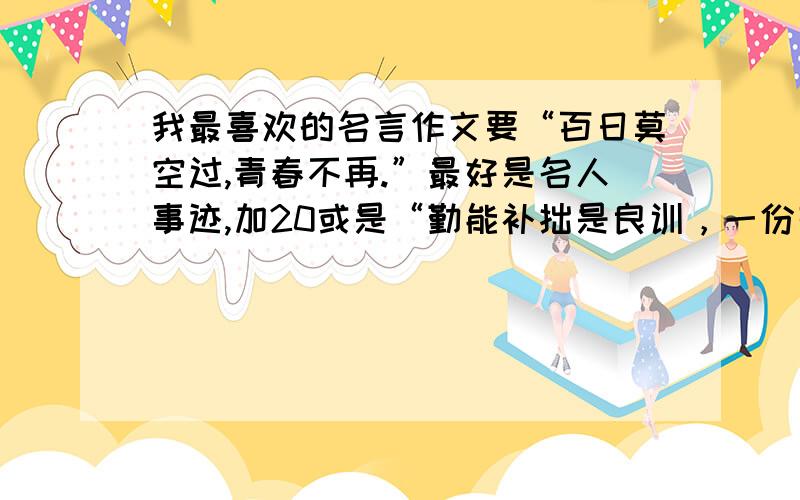 我最喜欢的名言作文要“百日莫空过,青春不再.”最好是名人事迹,加20或是“勤能补拙是良训，一份辛苦一分才”