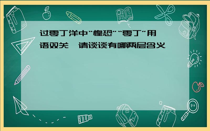 过零丁洋中“惶恐”“零丁”用语双关,请谈谈有哪两层含义