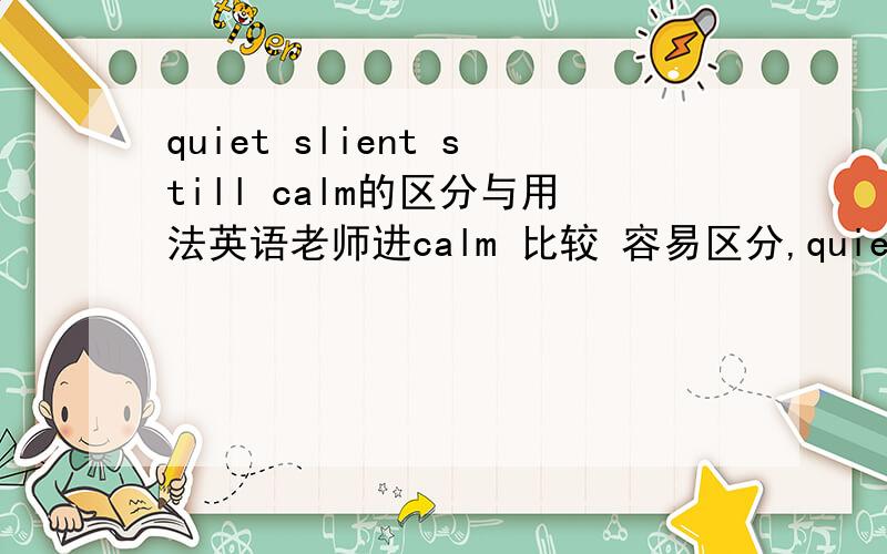 quiet slient still calm的区分与用法英语老师进calm 比较 容易区分,quiet ,still ,slient会搞错,不要长篇大论复制过来只要能做题保持正确即可