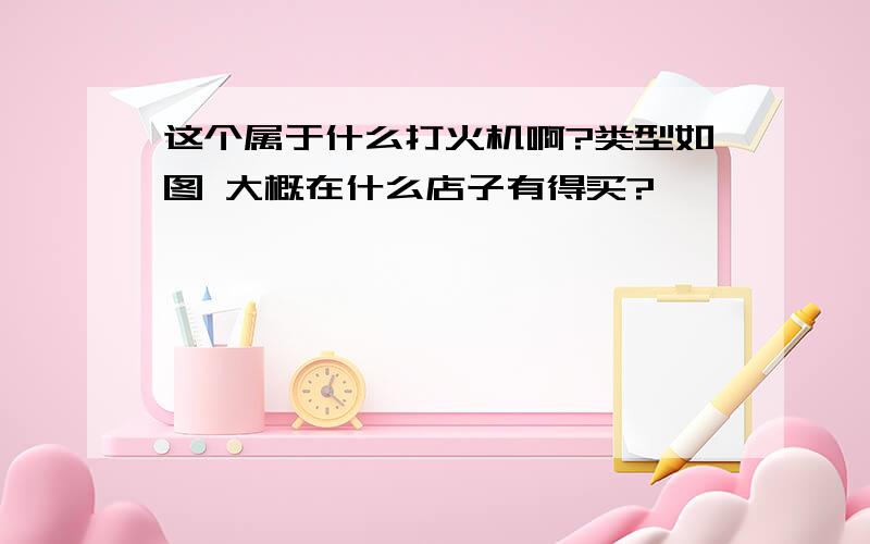 这个属于什么打火机啊?类型如图 大概在什么店子有得买?