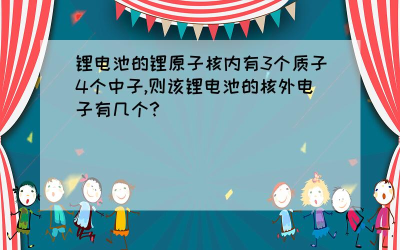 锂电池的锂原子核内有3个质子4个中子,则该锂电池的核外电子有几个?