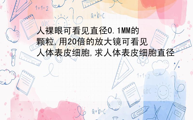 人裸眼可看见直径0.1MM的颗粒,用20倍的放大镜可看见人体表皮细胞,求人体表皮细胞直径