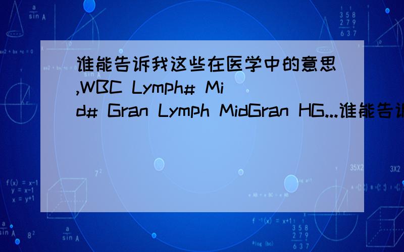 谁能告诉我这些在医学中的意思,WBC Lymph# Mid# Gran Lymph MidGran HG...谁能告诉我这些在医学中的意思,WBCLymph# Mid#Gran Lymph MidGran HGB RBC HCT MCV MCHMCHCRDW-CVRDW-SDPLT MPV PDW PCT