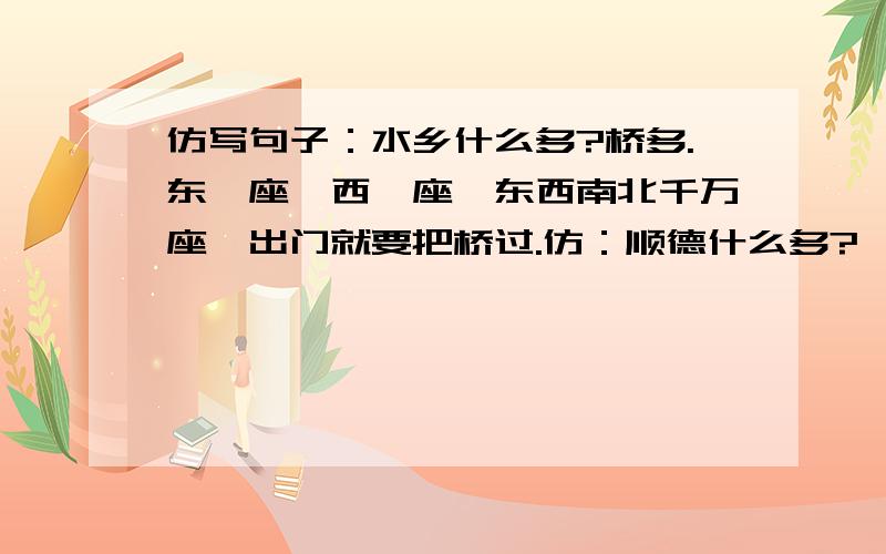 仿写句子：水乡什么多?桥多.东一座,西一座,东西南北千万座,出门就要把桥过.仿：顺德什么多?