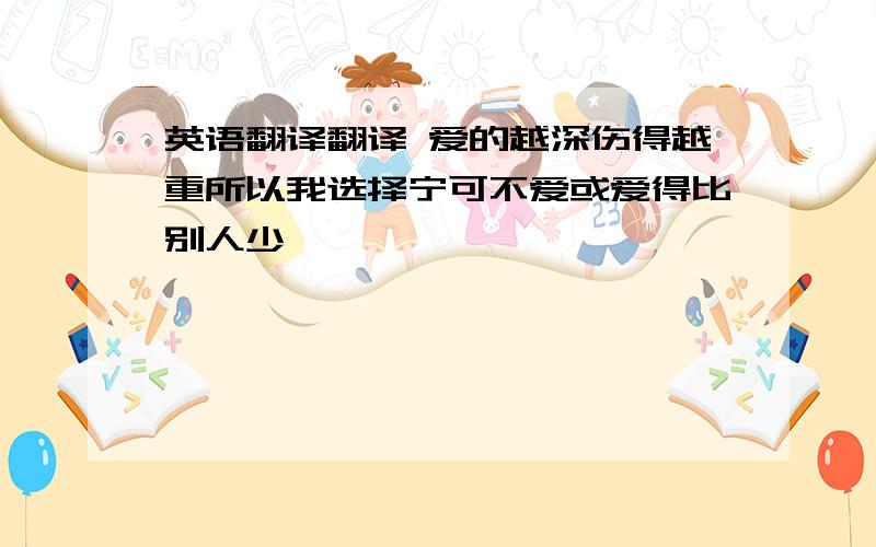 英语翻译翻译 爱的越深伤得越重所以我选择宁可不爱或爱得比别人少