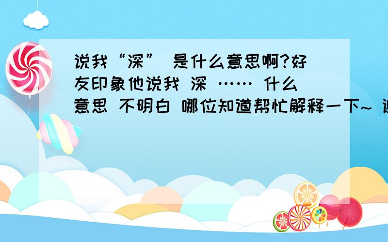 说我“深” 是什么意思啊?好友印象他说我 深 …… 什么意思 不明白 哪位知道帮忙解释一下~ 谢谢