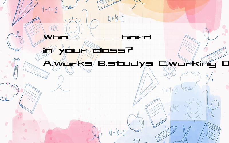 Who______hard in your class?A.works B.studys C.working D.studying