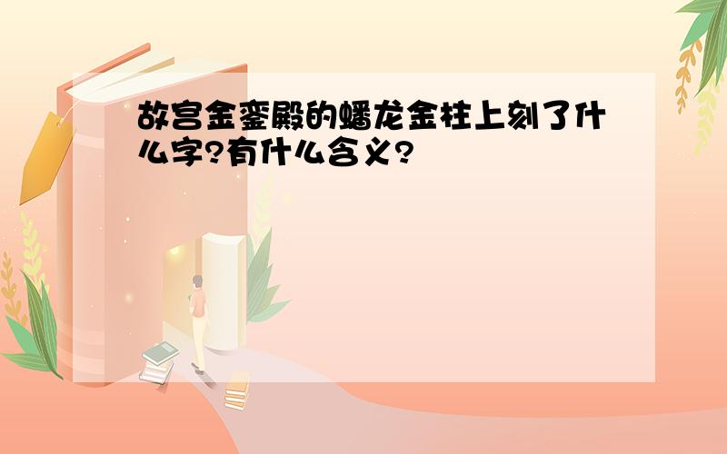 故宫金銮殿的蟠龙金柱上刻了什么字?有什么含义?