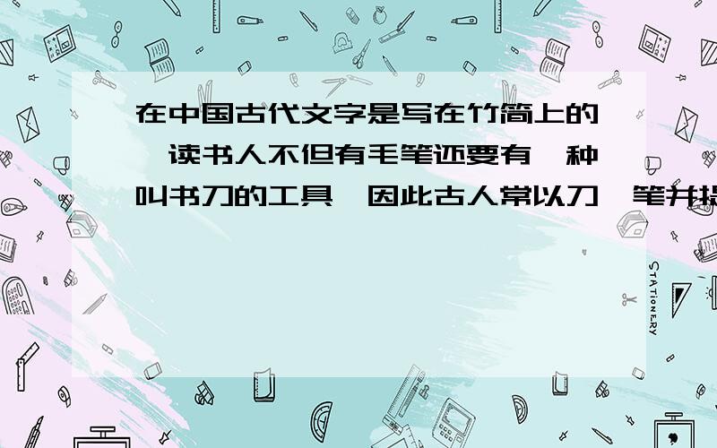 在中国古代文字是写在竹简上的,读书人不但有毛笔还要有一种叫书刀的工具,因此古人常以刀、笔并提.问：