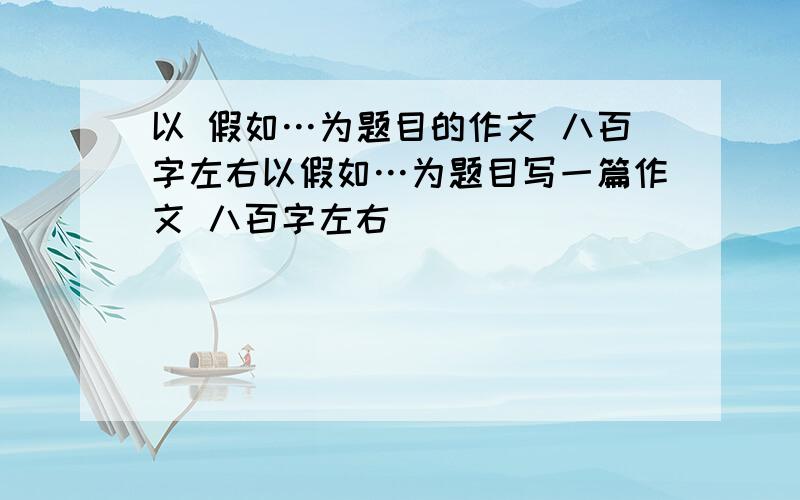 以 假如…为题目的作文 八百字左右以假如…为题目写一篇作文 八百字左右