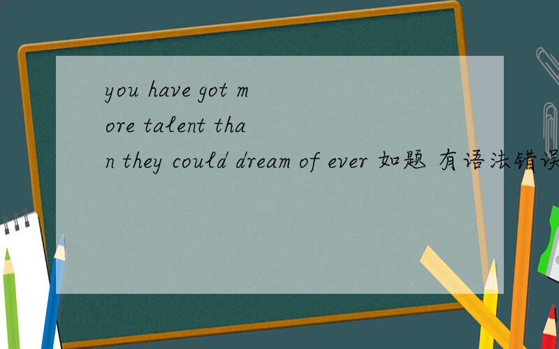 you have got more talent than they could dream of ever 如题 有语法错误么 还是句谚语