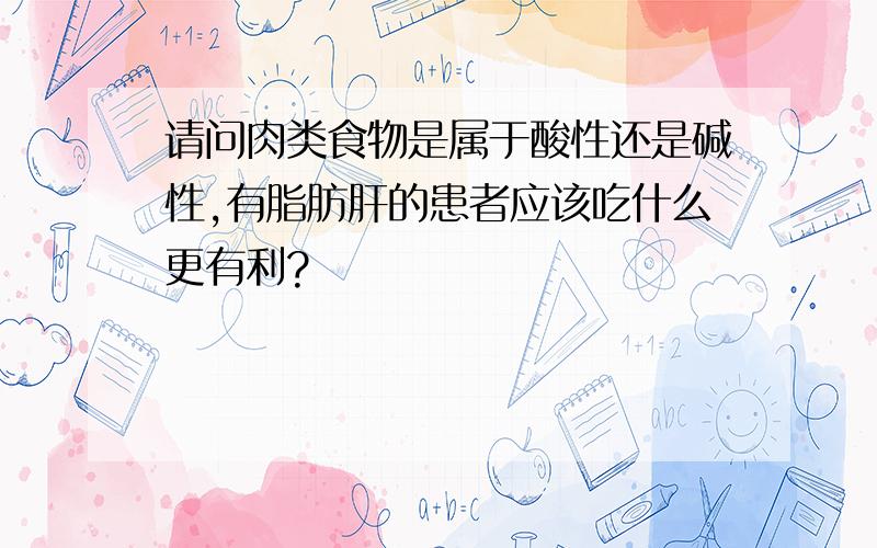 请问肉类食物是属于酸性还是碱性,有脂肪肝的患者应该吃什么更有利?