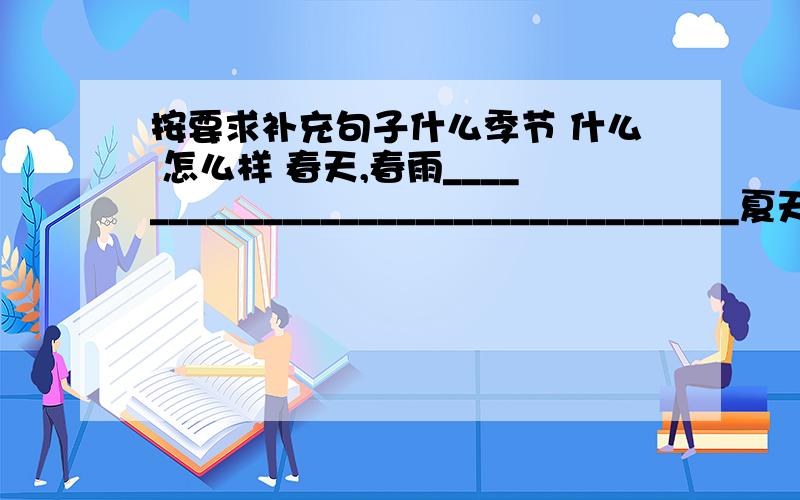 按要求补充句子什么季节 什么 怎么样 春天,春雨___________________________________夏天,骄阳____________________________________秋天,秋风____________________________________ 冬天.冰雪____________________________________201