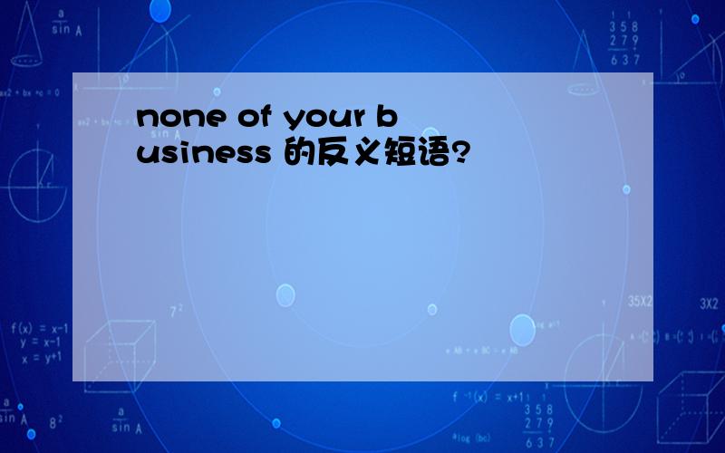 none of your business 的反义短语?